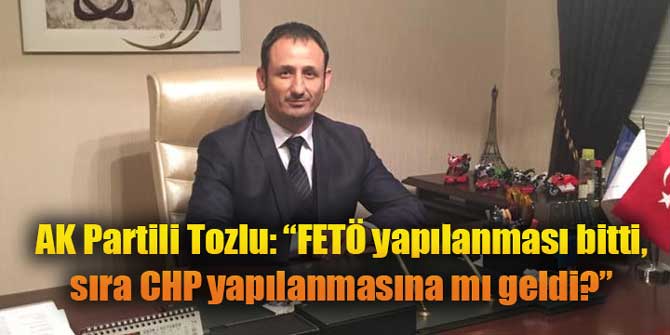AK Partili Tozlu: “FETÖ yapılanması bitti, sıra CHP yapılanmasına mı geldi?”