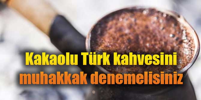 Kakaolu Türk kahvesini muhakkak denemelisiniz