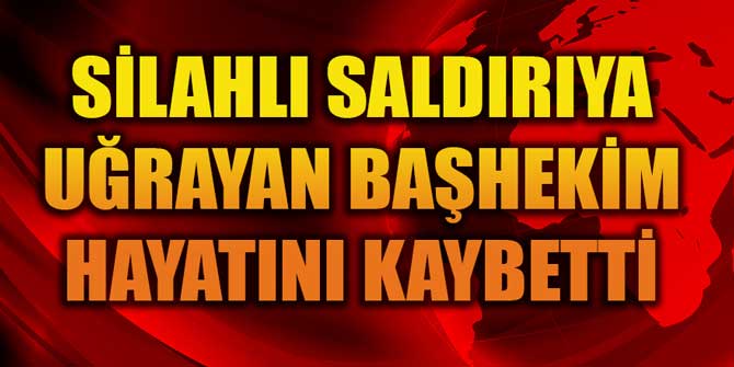 Başhekim silahlı saldırıya uğradı; hayatını kaybetti