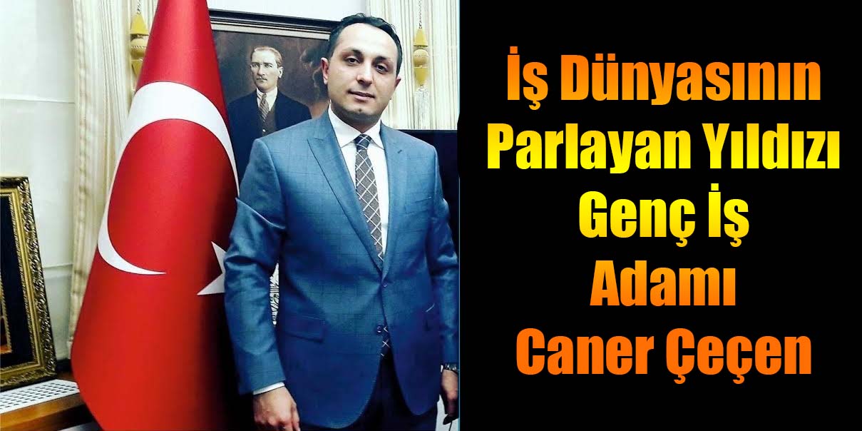 İş Dünyasının Parlayan Yıldızı Genç İş Adamı Caner Çeçen  