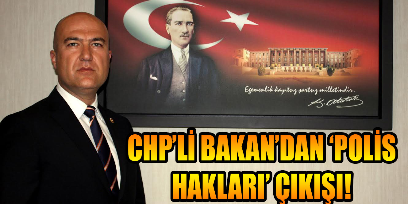 CHP’Lİ BAKAN’DAN ‘POLİS HAKLARI’ ÇIKIŞI!