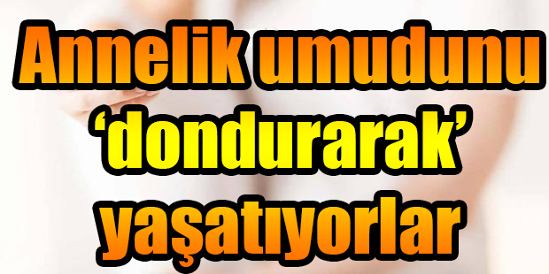 Annelik umudunu ‘dondurarak’ yaşatıyorlar