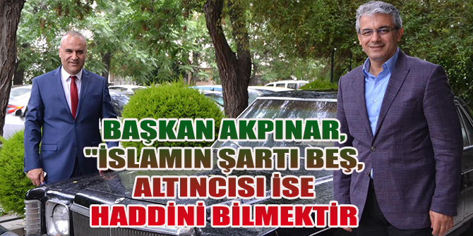 BAŞKAN AKPINAR, "İSLAMIN ŞARTI BEŞ, ALTINCISI İSE HADDİNİ BİLMEKTİR