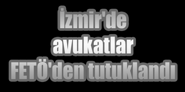 İzmir'de avukatlar FETÖ'den tutuklandı