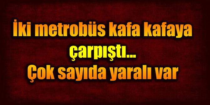 İki metrobüs kafa kafaya çarpıştı... Çok sayıda yaralı var