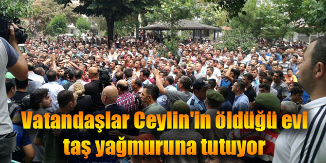 Vatandaşlar Ceylin'in öldüğü evi taş yağmuruna tutuyor