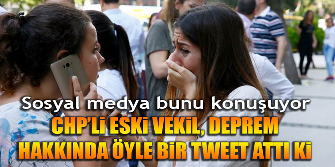 CHP'li eski vekil, deprem hakkında öyle bir tweet attı ki...