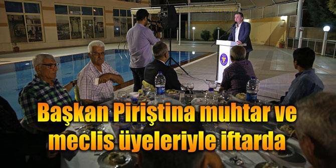 Başkan Piriştina muhtar ve meclis üyeleriyle iftarda buluştu