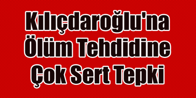 Kılıçdaroğlu'na Ölüm Tehdidine Çok Sert Tepki