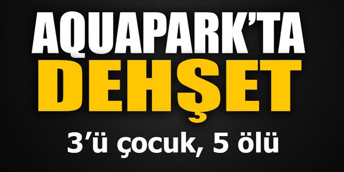 Aquapark'ta dehşet... 3'ü çocuk, 5 ölü