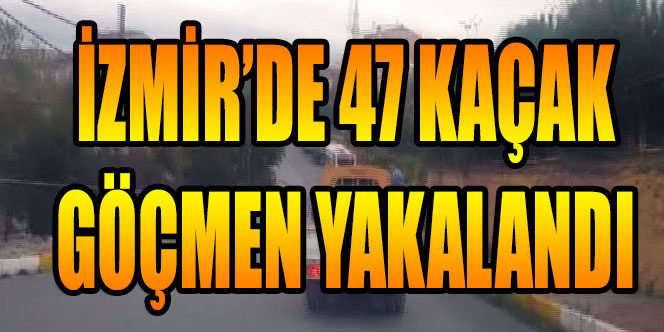 İzmir’de 47 Göçmen Yakalandı
