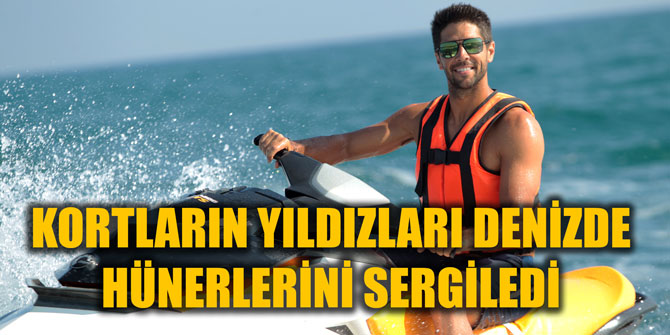 KORTLARIN YILDIZLARI DENİZDE HÜNERLERİNİ SERGİLEDİ