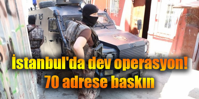 70 adrese baskın... İstanbul'da dev operasyon!