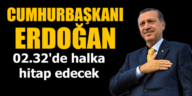 Cumhurbaşkanı Erdoğan 02.32'de halka hitap edecek