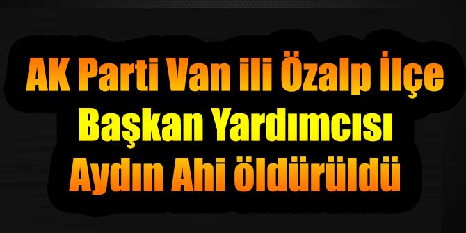 AK Parti Van İlçe Başkan Yardımcısı öldürüldü