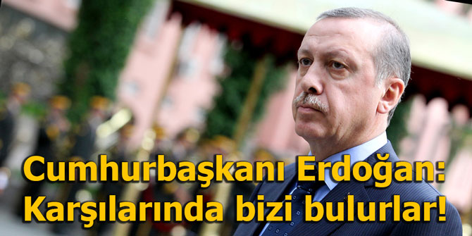 Cumhurbaşkanı Erdoğan: Karşılarında bizi bulurlar!