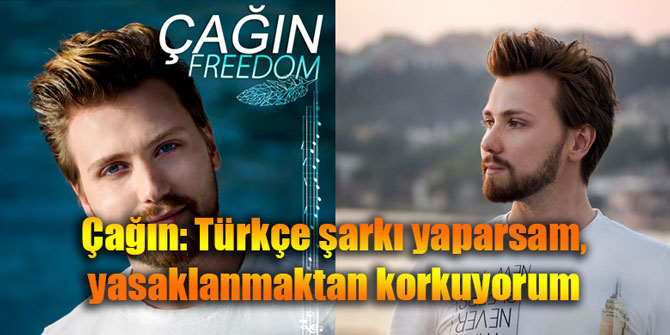 Çağın: Türkçe şarkı yaparsam, yasaklanmaktan korkuyorum