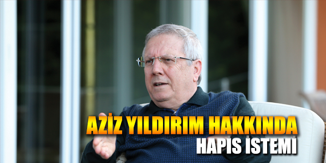 Aziz Yıldırım hakkında hapis istemi!