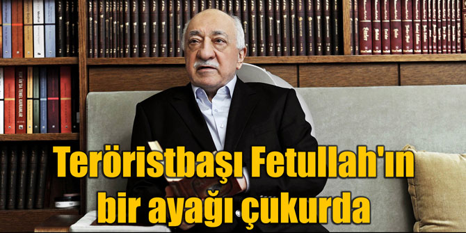 Teröristbaşı Fetullah'ın bir ayağı çukurda