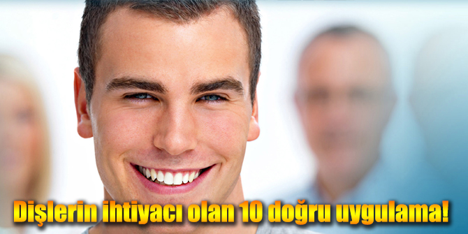 Dişlerin ihtiyacı olan 10 doğru uygulama!