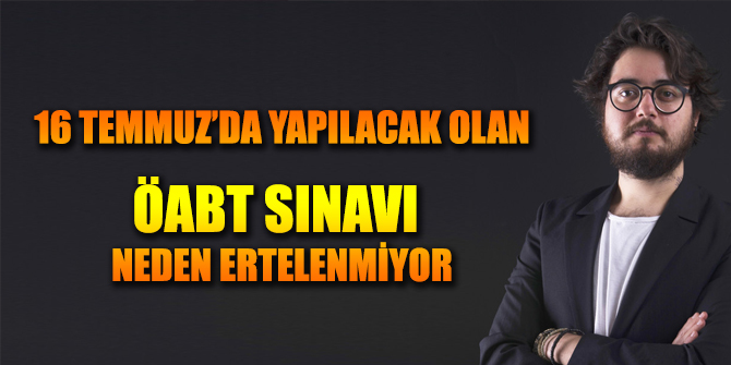 Ata Benli, "16 Temmuz’da Yapılacak Olan ÖABT Sınavı Neden Ertelenmiyor?"