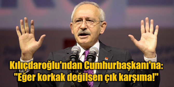 Kılıçdaroğlu'ndan Cumhurbaşkanı'na: "Eğer korkak değilsen çık karşıma!"