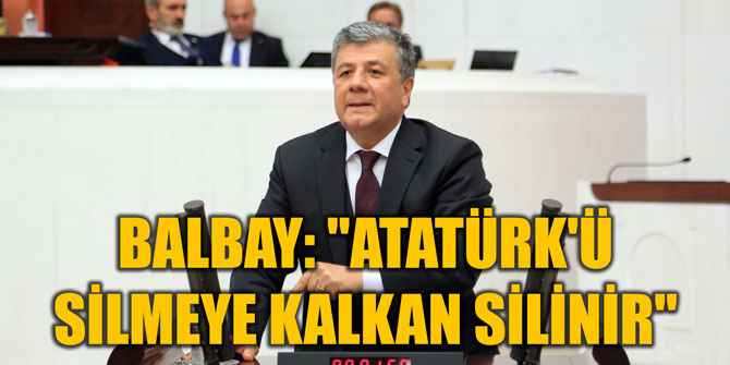 BALBAY: "ATATÜRK'Ü SİLMEYE KALKAN SİLİNİR"