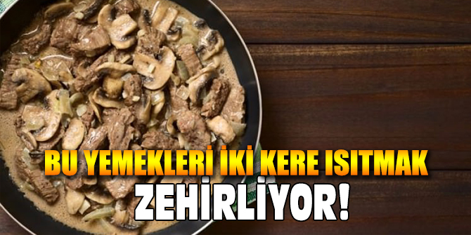 Bu yemekleri iki kere ısıtmak zehirliyor!
