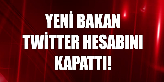 Yeni Bakan Twiter hesabını kapattı