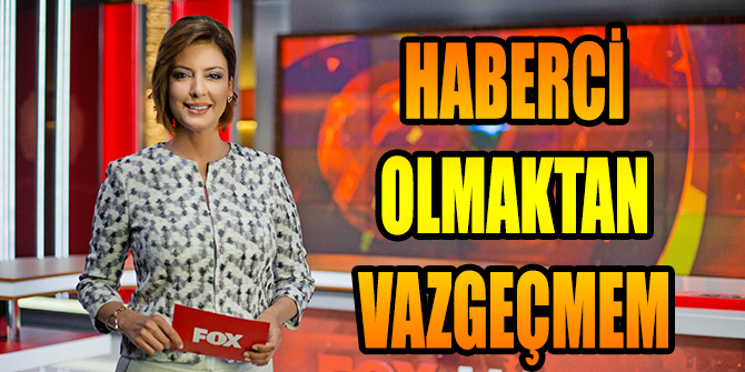 HABERCİ OLMAKTAN VAZGEÇMEM