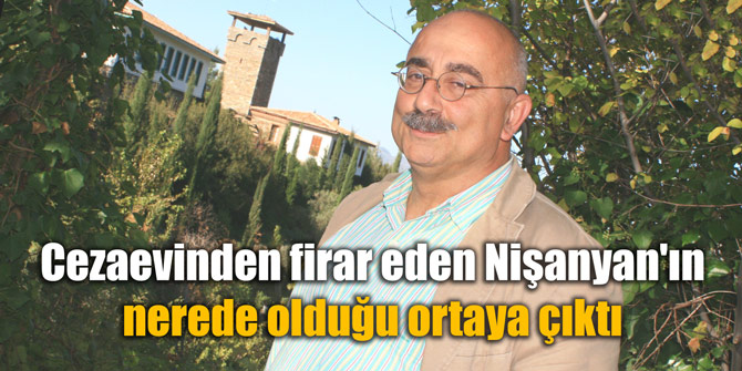 Cezaevinden firar eden Nişanyan'ın nerede olduğu ortaya çıktı