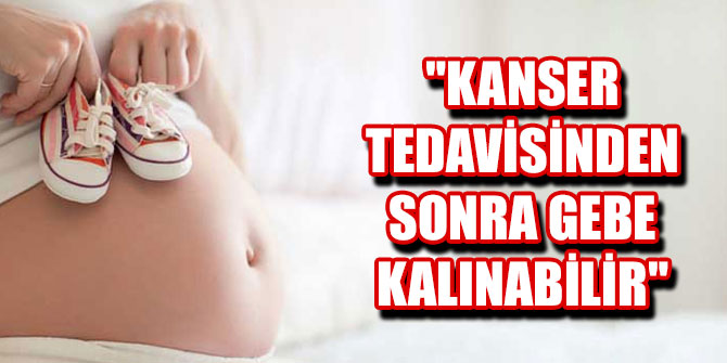Özdemir, "Kanser tedavisinden sonra gebe kalınabilir"