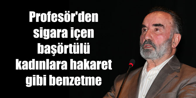 Profesör'den sigara içen başörtülü kadınlara hakaret gibi benzetme