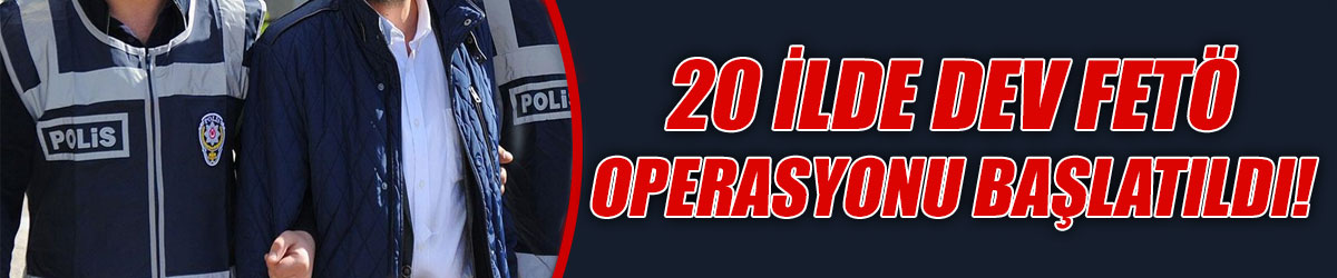 20 ilde FETÖ operasyonu başlatıldı