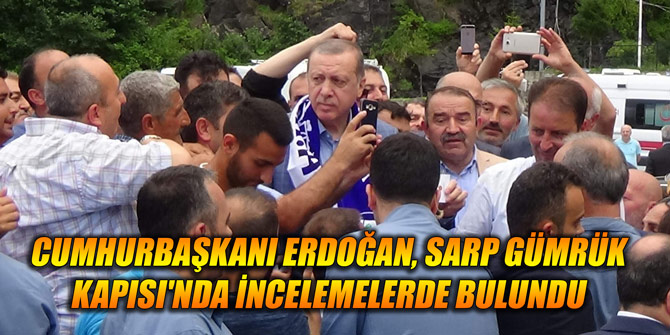 Cumhurbaşkanı Erdoğan, Sarp Gümrük Kapısı'nda incelemelerde bulundu
