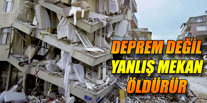 DEPREM DEĞİL YANLIŞ MEKAN ÖLDÜRÜR