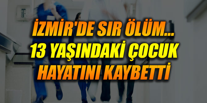 İzmir'de sır ölüm... 13 yaşındaki çocuk hayatını kaybetti