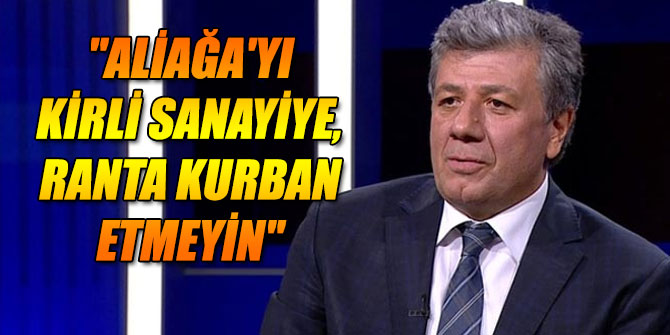"ALİAĞA'YI KİRLİ SANAYİYE, RANTA KURBAN ETMEYİN"