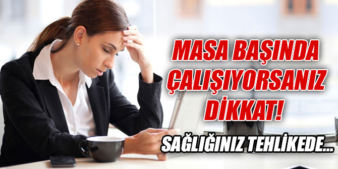 Masa başında çalışıyorsanız dikkat!