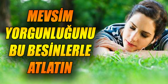Mevsim yorgunluğunu bu besinlerle atlatın