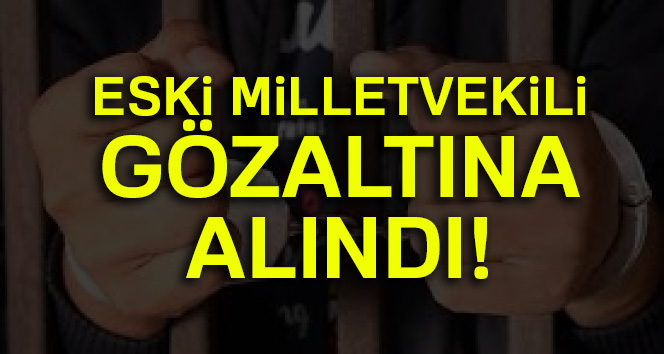 Eski milletvekili gözaltına alındı
