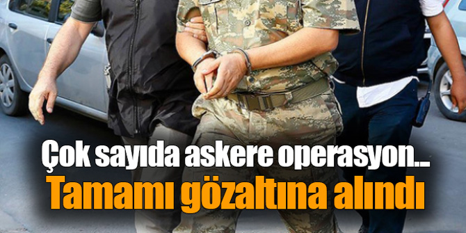 Çok sayıda askere operasyon... Tamamı gözaltına alındı