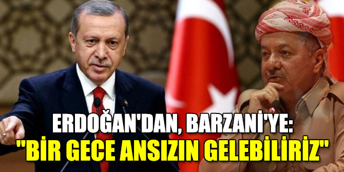 Erdoğan'dan, Barzani'ye: "Bir gece ansızın gelebiliriz"