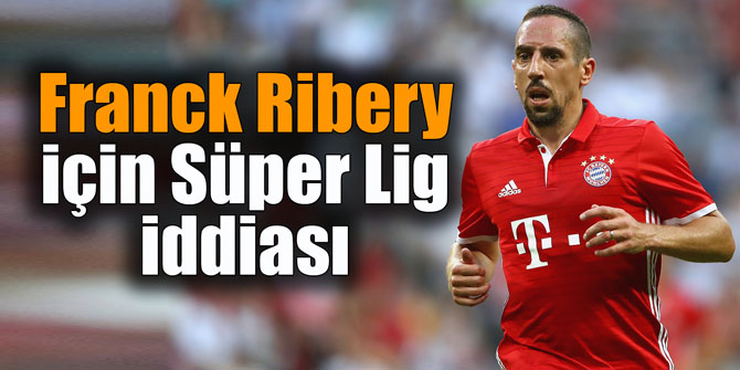 Franck Ribery için Süper Lig iddiası
