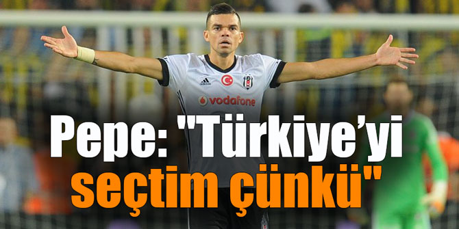 Pepe: "Türkiye’yi seçtim çünkü"