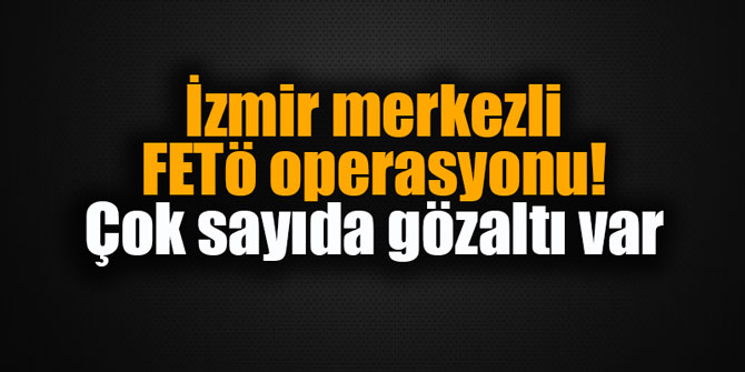 İzmir merkezli FETÖ operasyonu! Çok sayıda gözaltı var