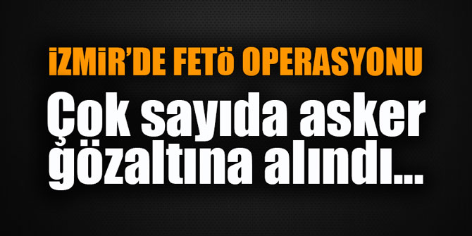 İzmir'de FETÖ operasyonu... Çok sayıda asker gözaltına alındı