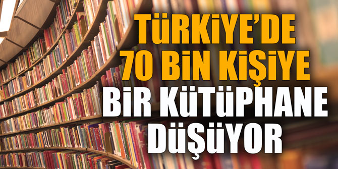 TÜRKİYE'DE 70 BİN KİŞİYE  BİR KÜTÜPHANE DÜŞÜYOR