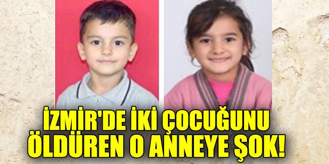 İzmir'de iki çocuğunu öldüren o anneye şok!