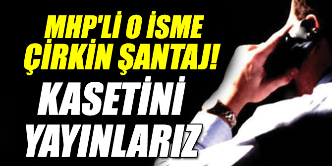 MHP'li o isme çirkin şantaj!